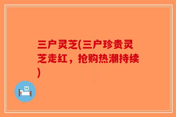三户灵芝(三户珍贵灵芝走红，抢购热潮持续)-第1张图片-破壁灵芝孢子粉研究指南