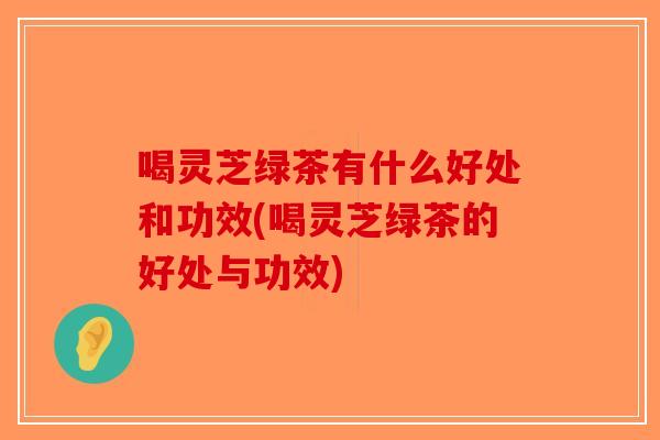 喝灵芝绿茶有什么好处和功效(喝灵芝绿茶的好处与功效)-第1张图片-破壁灵芝孢子粉研究指南