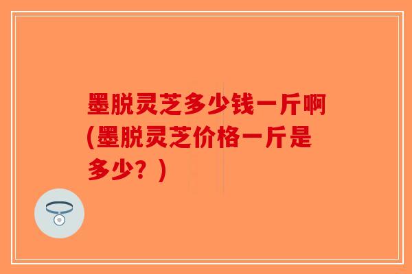 墨脱灵芝多少钱一斤啊(墨脱灵芝价格一斤是多少?)-第1张图片-破壁灵芝孢子粉研究指南 墨脱灵芝多少钱一斤啊(墨脱灵芝价格一斤是多少?)-第1张图片-破壁灵芝孢子粉研究指南