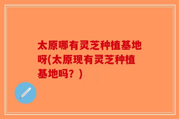 太原哪有灵芝种植基地呀(太原现有灵芝种植基地吗?)-第1张图片-破壁灵芝孢子粉研究指南 太原哪有灵芝种植基地呀(太原现有灵芝种植基地吗?)-第1张图片-破壁灵芝孢子粉研究指南