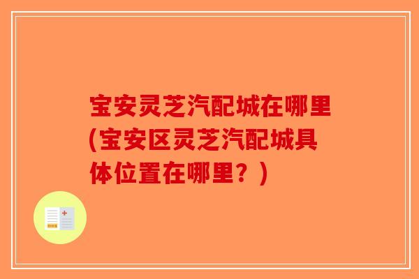 宝安灵芝汽配城在哪里(宝安区灵芝汽配城具体位置在哪里?)-第1张图片-破壁灵芝孢子粉研究指南 宝安灵芝汽配城在哪里(宝安区灵芝汽配城具体位置在哪里?)-第1张图片-破壁灵芝孢子粉研究指南