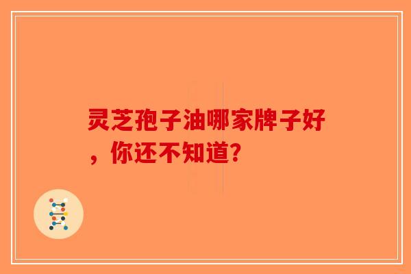 灵芝孢子油哪家牌子好,你还不知道?-第1张图片-破壁灵芝孢子粉研究指南 灵芝孢子油哪家牌子好,你还不知道?-第1张图片-破壁灵芝孢子粉研究指南