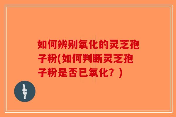 如何辨别氧化的灵芝孢子粉(如何判断灵芝孢子粉是否已氧化？)-第1张图片-破壁灵芝孢子粉研究指南