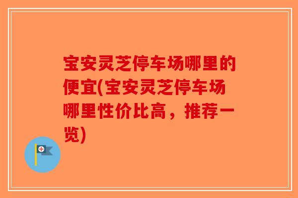 宝安灵芝停车场哪里的便宜(宝安灵芝停车场哪里性价比高,推荐一览)-第1张图片-破壁灵芝孢子粉研究指南 宝安灵芝停车场哪里的便宜(宝安灵芝停车场哪里性价比高,推荐一览)-第1张图片-破壁灵芝孢子粉研究指南