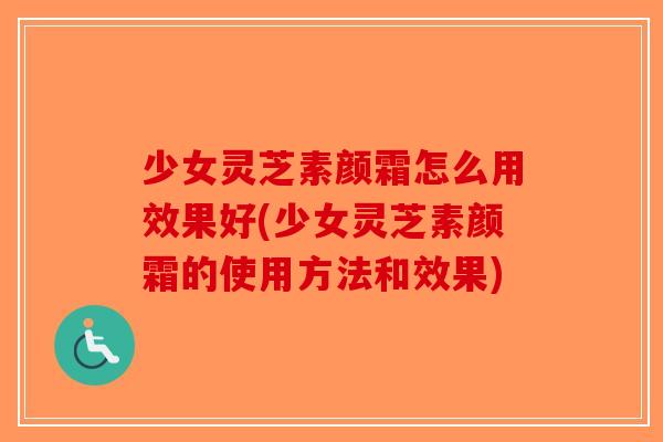 少女灵芝素颜霜怎么用效果好(少女灵芝素颜霜的使用方法和效果)-第1张图片-破壁灵芝孢子粉研究指南