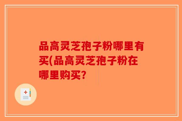 品高灵芝孢子粉哪里有买(品高灵芝孢子粉在哪里购买?-第1张图片-破壁灵芝孢子粉研究指南 品高灵芝孢子粉哪里有买(品高灵芝孢子粉在哪里购买?-第1张图片-破壁灵芝孢子粉研究指南