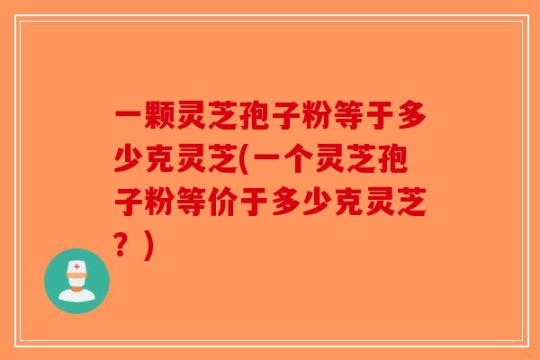 一颗灵芝孢子粉等于多少克灵芝(一个灵芝孢子粉等价于多少克灵芝?)-第1张图片-破壁灵芝孢子粉研究指南 一颗灵芝孢子粉等于多少克灵芝(一个灵芝孢子粉等价于多少克灵芝?)-第1张图片-破壁灵芝孢子粉研究指南