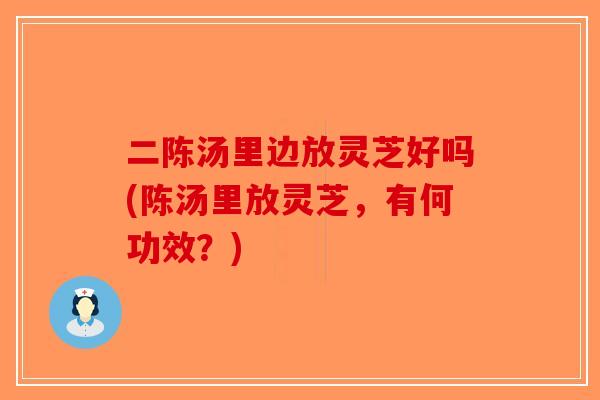 二陈汤里边放灵芝好吗(陈汤里放灵芝,有何功效?)-第1张图片-破壁灵芝孢子粉研究指南 二陈汤里边放灵芝好吗(陈汤里放灵芝,有何功效?)-第1张图片-破壁灵芝孢子粉研究指南