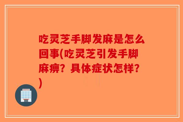 吃灵芝手脚发麻是怎么回事(吃灵芝引发手脚麻痹?具体症状怎样?)-第1张图片-破壁灵芝孢子粉研究指南 吃灵芝手脚发麻是怎么回事(吃灵芝引发手脚麻痹?具体症状怎样?)-第1张图片-破壁灵芝孢子粉研究指南
