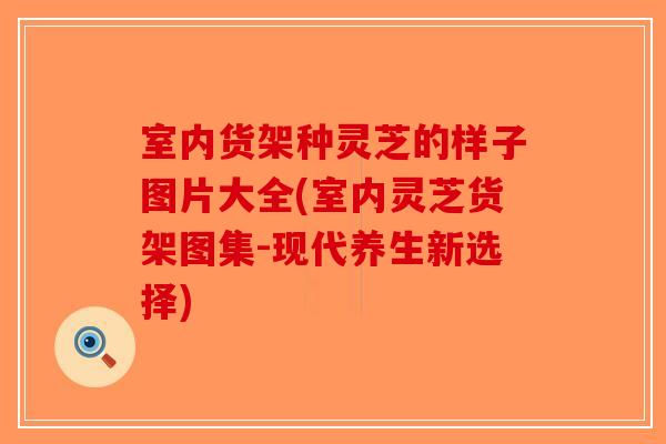 室内货架种灵芝的样子图片大全(室内灵芝货架图集-现代养生新选择)-第1张图片-破壁灵芝孢子粉研究指南