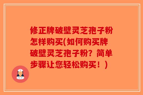修正牌破壁灵芝孢子粉怎样购买(如何购买牌破壁灵芝孢子粉？简单步骤让您轻松购买！)-第1张图片-破壁灵芝孢子粉研究指南