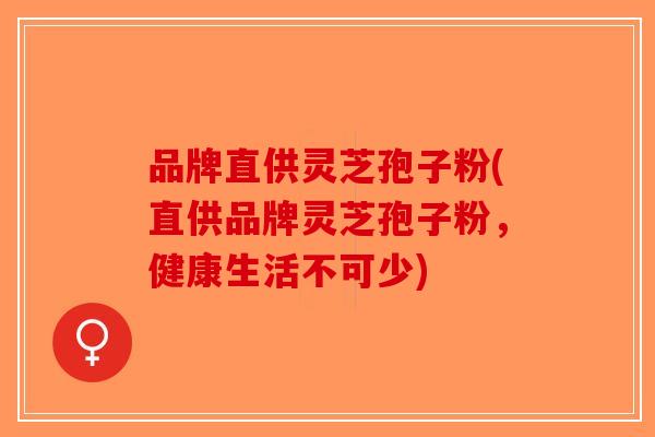 品牌直供灵芝孢子粉(直供品牌灵芝孢子粉,健康生活不可少)-第1张图片-破壁灵芝孢子粉研究指南 品牌直供灵芝孢子粉(直供品牌灵芝孢子粉,健康生活不可少)-第1张图片-破壁灵芝孢子粉研究指南