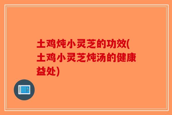 土鸡炖小灵芝的功效(土鸡小灵芝炖汤的健康益处)-第1张图片-破壁灵芝孢子粉研究指南 土鸡炖小灵芝的功效(土鸡小灵芝炖汤的健康益处)-第1张图片-破壁灵芝孢子粉研究指南