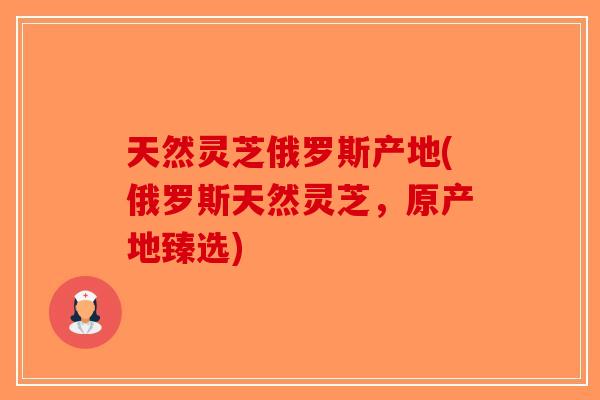 天然灵芝俄罗斯产地(俄罗斯天然灵芝,原产地臻选)-第1张图片-破壁灵芝孢子粉研究指南 天然灵芝俄罗斯产地(俄罗斯天然灵芝,原产地臻选)-第1张图片-破壁灵芝孢子粉研究指南