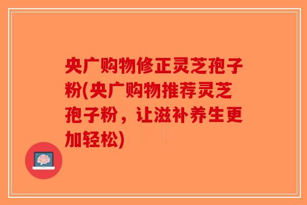 央广购物修正灵芝孢子粉(央广购物推荐灵芝孢子粉,让滋补养生更加轻松)-第1张图片-破壁灵芝孢子粉研究指南 央广购物修正灵芝孢子粉(央广购物推荐灵芝孢子粉,让滋补养生更加轻松)-第1张图片-破壁灵芝孢子粉研究指南