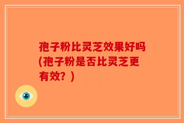 孢子粉比灵芝效果好吗(孢子粉是否比灵芝更有效？)-第1张图片-破壁灵芝孢子粉研究指南