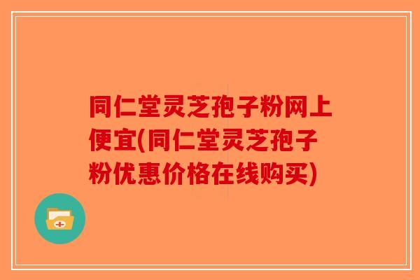 同仁堂灵芝孢子粉网上便宜(同仁堂灵芝孢子粉优惠价格在线购买)-第1张图片-破壁灵芝孢子粉研究指南 同仁堂灵芝孢子粉网上便宜(同仁堂灵芝孢子粉优惠价格在线购买)-第1张图片-破壁灵芝孢子粉研究指南