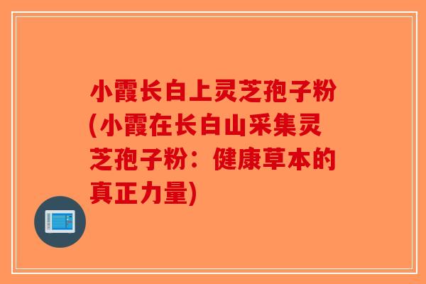 小霞长白上灵芝孢子粉(小霞在长白山采集灵芝孢子粉:健康草本的真正力量)-第1张图片-破壁灵芝孢子粉研究指南 小霞长白上灵芝孢子粉(小霞在长白山采集灵芝孢子粉:健康草本的真正力量)-第1张图片-破壁灵芝孢子粉研究指南