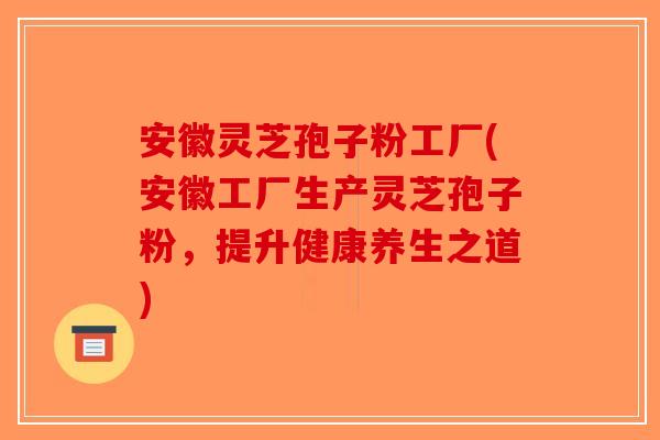 安徽灵芝孢子粉工厂(安徽工厂生产灵芝孢子粉，提升健康养生之道)-第1张图片-破壁灵芝孢子粉研究指南