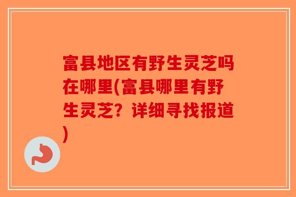 富县地区有野生灵芝吗在哪里(富县哪里有野生灵芝？详细寻找报道)-第1张图片-破壁灵芝孢子粉研究指南