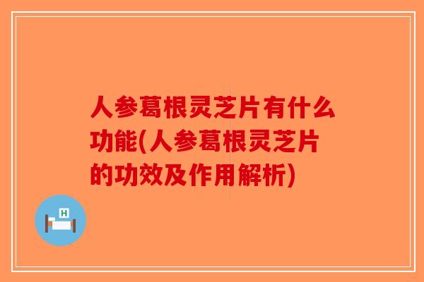 人参葛根灵芝片有什么功能(人参葛根灵芝片的功效及作用解析)-第1张图片-破壁灵芝孢子粉研究指南