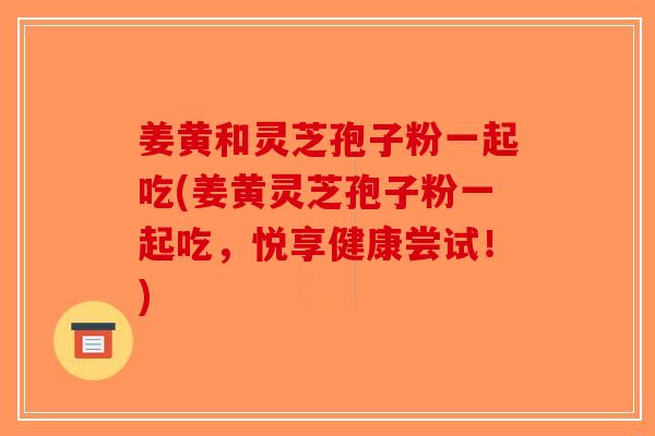姜黄和灵芝孢子粉一起吃(姜黄灵芝孢子粉一起吃，悦享健康尝试！)-第1张图片-破壁灵芝孢子粉研究指南