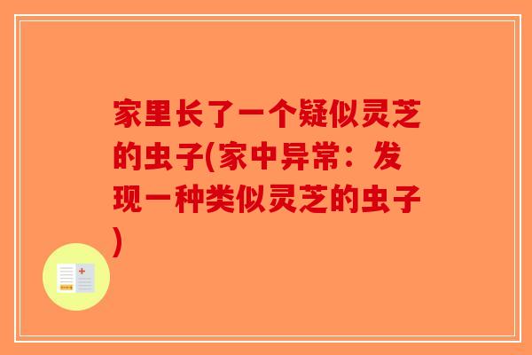 家里长了一个疑似灵芝的虫子(家中异常:发现一种类似灵芝的虫子)-第1张图片-破壁灵芝孢子粉研究指南 家里长了一个疑似灵芝的虫子(家中异常:发现一种类似灵芝的虫子)-第1张图片-破壁灵芝孢子粉研究指南