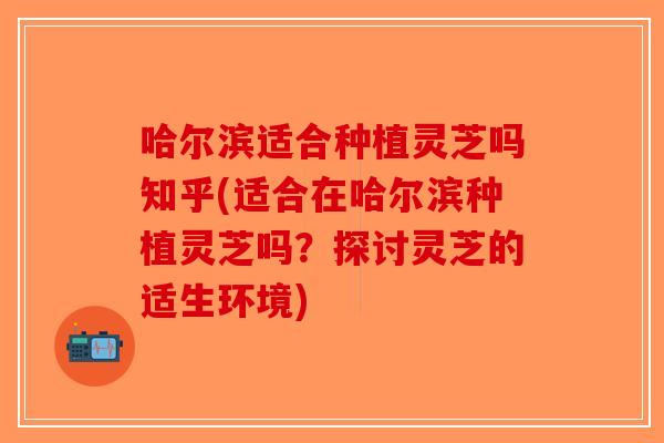 哈尔滨适合种植灵芝吗知乎(适合在哈尔滨种植灵芝吗?探讨灵芝的适生环境)-第1张图片-破壁灵芝孢子粉研究指南 哈尔滨适合种植灵芝吗知乎(适合在哈尔滨种植灵芝吗?探讨灵芝的适生环境)-第1张图片-破壁灵芝孢子粉研究指南