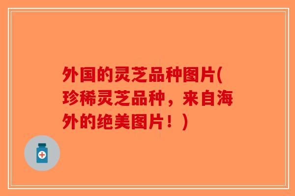 外国的灵芝品种图片(珍稀灵芝品种，来自海外的绝美图片！)-第1张图片-破壁灵芝孢子粉研究指南