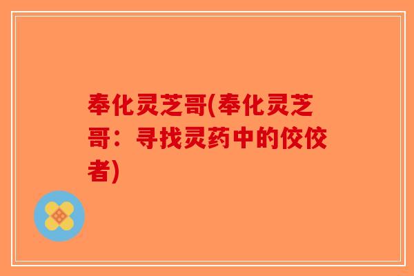 奉化灵芝哥(奉化灵芝哥:寻找灵药中的佼佼者)-第1张图片-破壁灵芝孢子粉研究指南 奉化灵芝哥(奉化灵芝哥:寻找灵药中的佼佼者)-第1张图片-破壁灵芝孢子粉研究指南