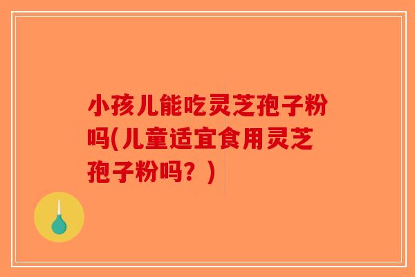 小孩儿能吃灵芝孢子粉吗(儿童适宜食用灵芝孢子粉吗?)-第1张图片-破壁灵芝孢子粉研究指南 小孩儿能吃灵芝孢子粉吗(儿童适宜食用灵芝孢子粉吗?)-第1张图片-破壁灵芝孢子粉研究指南