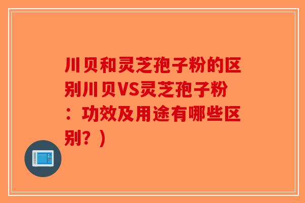 川贝和灵芝孢子粉的区别川贝VS灵芝孢子粉:功效及用途有哪些区别?)-第1张图片-破壁灵芝孢子粉研究指南 川贝和灵芝孢子粉的区别川贝VS灵芝孢子粉:功效及用途有哪些区别?)-第1张图片-破壁灵芝孢子粉研究指南