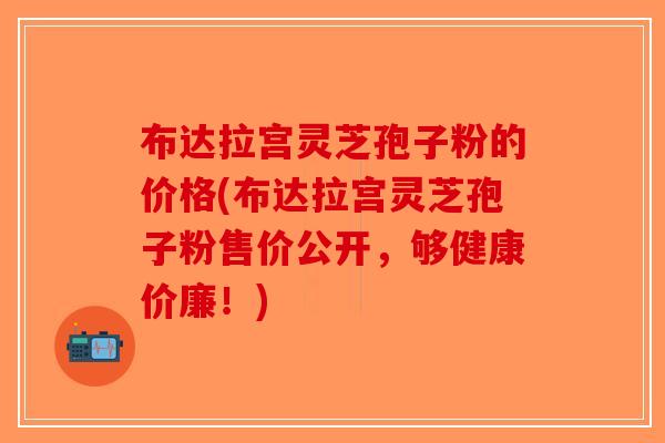 布达拉宫灵芝孢子粉的价格(布达拉宫灵芝孢子粉售价公开,够健康价廉!)-第1张图片-破壁灵芝孢子粉研究指南 布达拉宫灵芝孢子粉的价格(布达拉宫灵芝孢子粉售价公开,够健康价廉!)-第1张图片-破壁灵芝孢子粉研究指南