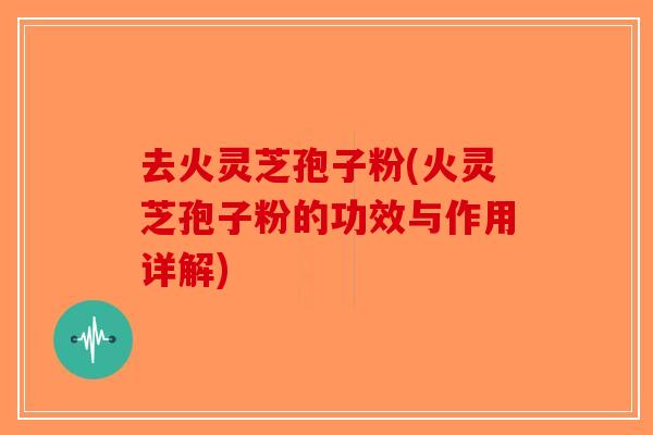 去火灵芝孢子粉(火灵芝孢子粉的功效与作用详解)-第1张图片-破壁灵芝孢子粉研究指南 去火灵芝孢子粉(火灵芝孢子粉的功效与作用详解)-第1张图片-破壁灵芝孢子粉研究指南