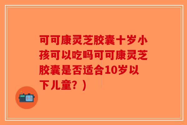 可可康灵芝胶囊十岁小孩可以吃吗可可康灵芝胶囊是否适合10岁以下儿童？)-第1张图片-破壁灵芝孢子粉研究指南