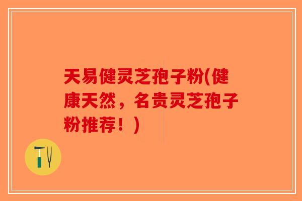 天易健灵芝孢子粉(健康天然，名贵灵芝孢子粉推荐！)-第1张图片-破壁灵芝孢子粉研究指南