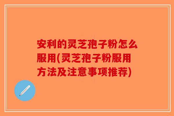 安利的灵芝孢子粉怎么服用(灵芝孢子粉服用方法及注意事项推荐)-第1张图片-破壁灵芝孢子粉研究指南 安利的灵芝孢子粉怎么服用(灵芝孢子粉服用方法及注意事项推荐)-第1张图片-破壁灵芝孢子粉研究指南