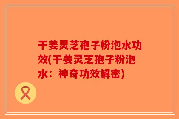 干姜灵芝孢子粉泡水功效(干姜灵芝孢子粉泡水：神奇功效解密)-第1张图片-破壁灵芝孢子粉研究指南