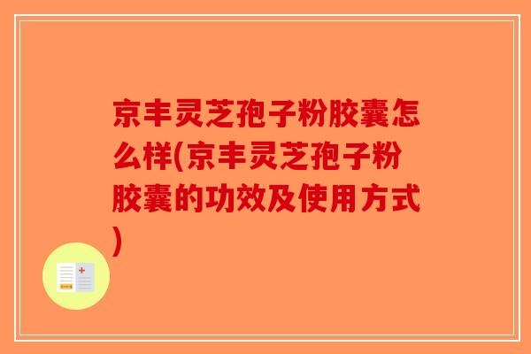 京丰灵芝孢子粉胶囊怎么样(京丰灵芝孢子粉胶囊的功效及使用方式)-第1张图片-破壁灵芝孢子粉研究指南 京丰灵芝孢子粉胶囊怎么样(京丰灵芝孢子粉胶囊的功效及使用方式)-第1张图片-破壁灵芝孢子粉研究指南