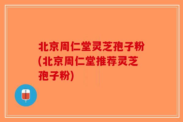 北京周仁堂灵芝孢子粉(北京周仁堂推荐灵芝孢子粉)-第1张图片-破壁灵芝孢子粉研究指南