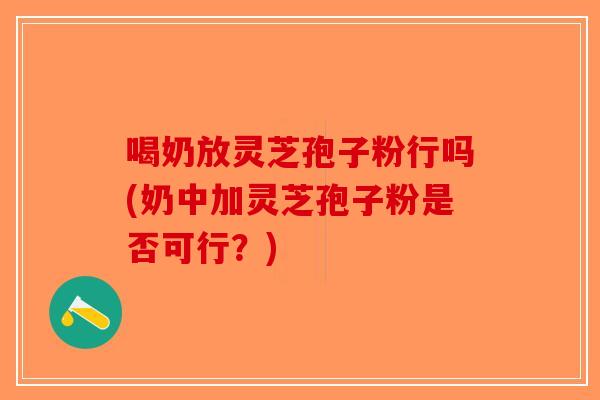 喝奶放灵芝孢子粉行吗(奶中加灵芝孢子粉是否可行?)-第1张图片-破壁灵芝孢子粉研究指南 喝奶放灵芝孢子粉行吗(奶中加灵芝孢子粉是否可行?)-第1张图片-破壁灵芝孢子粉研究指南