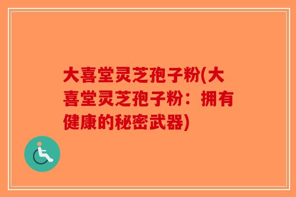 大喜堂灵芝孢子粉(大喜堂灵芝孢子粉：拥有健康的秘密武器)-第1张图片-破壁灵芝孢子粉研究指南