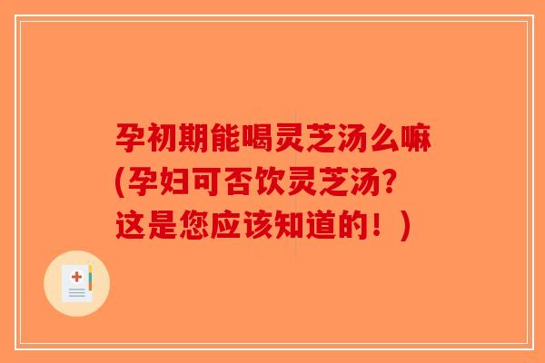 孕初期能喝灵芝汤么嘛(孕妇可否饮灵芝汤？这是您应该知道的！)-第1张图片-破壁灵芝孢子粉研究指南