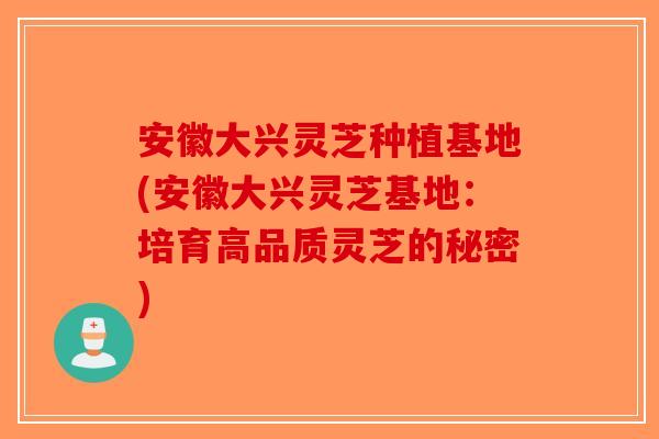 安徽大兴灵芝种植基地(安徽大兴灵芝基地：培育高品质灵芝的秘密)-第1张图片-破壁灵芝孢子粉研究指南