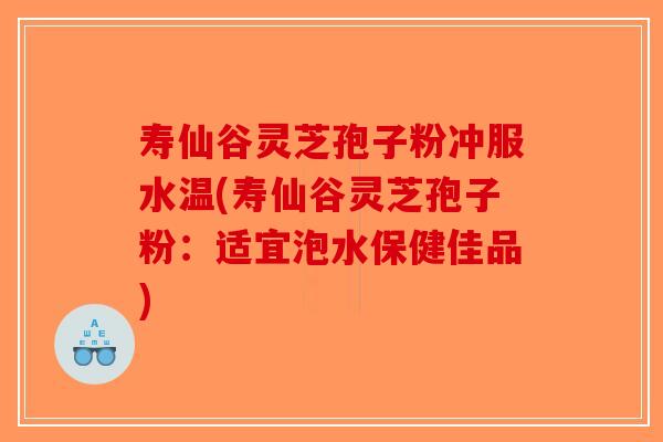 寿仙谷灵芝孢子粉冲服水温(寿仙谷灵芝孢子粉:适宜泡水保健佳品)-第1张图片-破壁灵芝孢子粉研究指南 寿仙谷灵芝孢子粉冲服水温(寿仙谷灵芝孢子粉:适宜泡水保健佳品)-第1张图片-破壁灵芝孢子粉研究指南