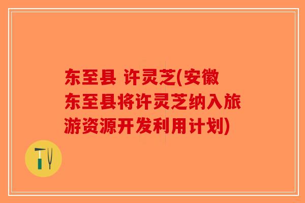 东至县 许灵芝(安徽东至县将许灵芝纳入旅游资源开发利用计划)-第1张图片-破壁灵芝孢子粉研究指南