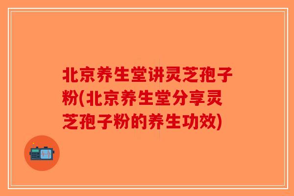 北京养生堂讲灵芝孢子粉(北京养生堂分享灵芝孢子粉的养生功效)-第1张图片-破壁灵芝孢子粉研究指南