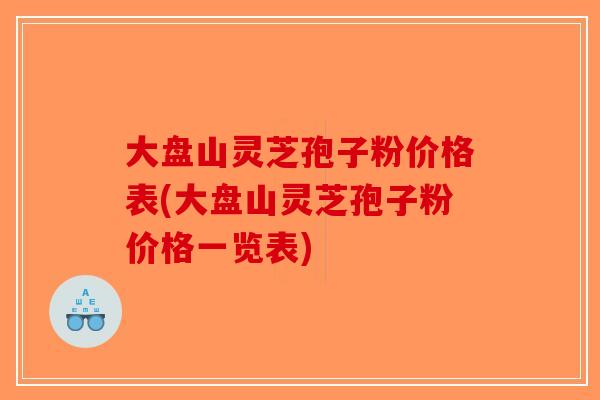 大盘山灵芝孢子粉价格表(大盘山灵芝孢子粉价格一览表)-第1张图片-破壁灵芝孢子粉研究指南