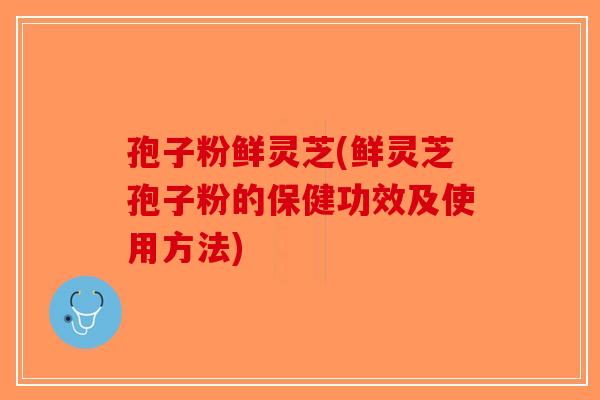 孢子粉鲜灵芝(鲜灵芝孢子粉的保健功效及使用方法)-第1张图片-破壁灵芝孢子粉研究指南 孢子粉鲜灵芝(鲜灵芝孢子粉的保健功效及使用方法)-第1张图片-破壁灵芝孢子粉研究指南