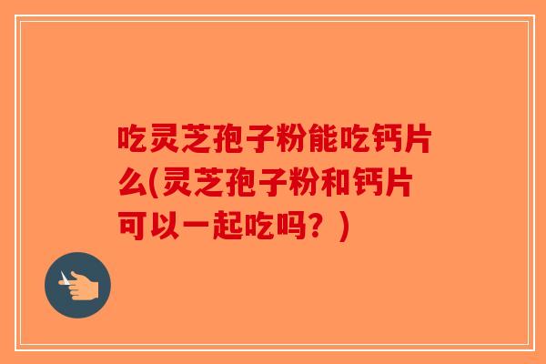 吃灵芝孢子粉能吃钙片么(灵芝孢子粉和钙片可以一起吃吗？)-第1张图片-破壁灵芝孢子粉研究指南